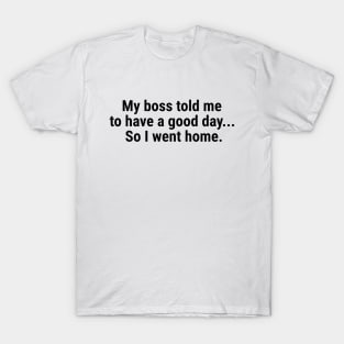 My boss told me to have a good day, so I went home Black T-Shirt